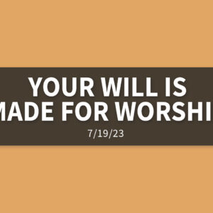 Your Will is Made for Worship | Wednesday, July 19, 2023 | Gary Zamora