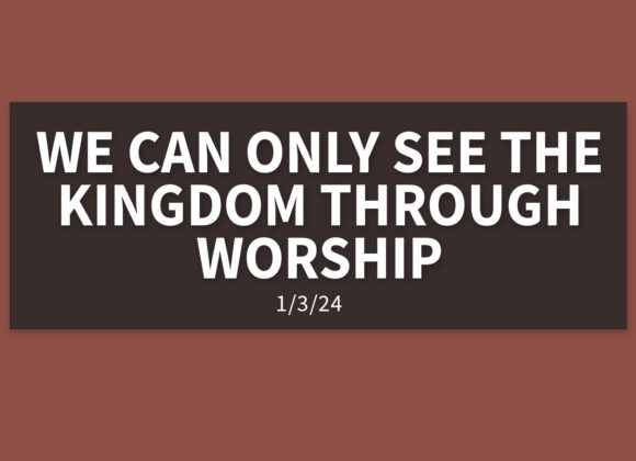 We Can Only See the Kingdom Through Worship [Rebroadcast] | Wednesday, January 3, 2024 | Gary Zamora