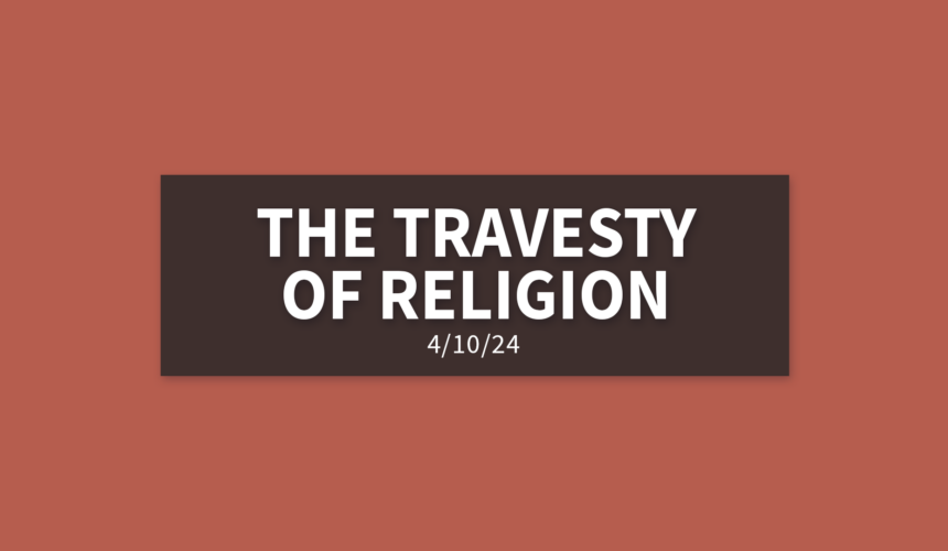 The Travesty of Religion | Wednesday, April 10, 2024 | Gary Zamora