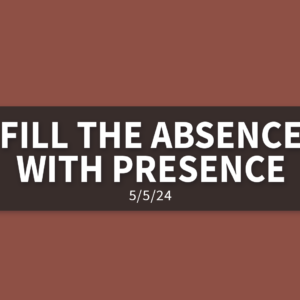 Fill the Absence with Presence | Sunday, May 5, 2024 | Gary Zamora