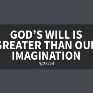 God’s Will is Greater Than Our Imagination | Wednesday, September 25, 2024 | Gary Zamora