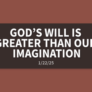 God’s Will Is Greater Than Our Imagination [Rebroadcast] | Wednesday, January 22, 2025 | Gary Zamora