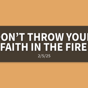 Don’t Throw Your Faith In The Fire | Wednesday, February 5, 2025 | Gary Zamora