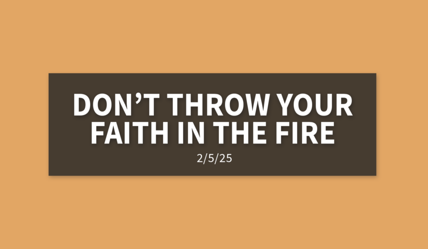 Don’t Throw Your Faith In The Fire | Wednesday, February 5, 2025 | Gary Zamora